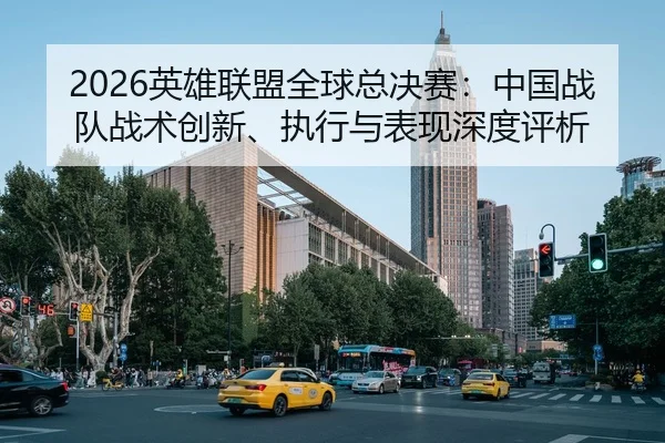 2026英雄联盟全球总决赛：中国战队战术创新、执行与表现深度评析